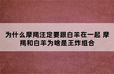 为什么摩羯注定要跟白羊在一起 摩羯和白羊为啥是王炸组合